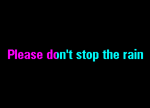 Please don't stop the rain