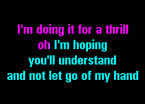 I'm doing it for a thrill
oh I'm hoping
you'll understand
and not let go of my hand