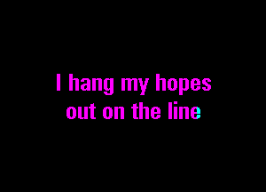 I hang my hopes

out on the line