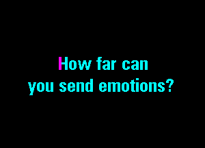 How far can

you send emotions?
