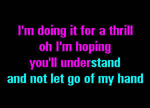 I'm doing it for a thrill
oh I'm hoping
you'll understand
and not let go of my hand