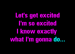 Let's get excited
I'm so excited

I know exactly
what I'm gonna do...