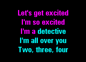 Let's get excited
I'm so excited

I'm a detective
I'm all over you
Two, three. four