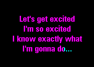 Let's get excited
I'm so excited

I know exactly what
I'm gonna do...