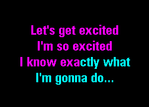 Let's get excited
I'm so excited

I know exactly what
I'm gonna do...