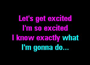 Let's get excited
I'm so excited

I know exactly what
I'm gonna do...
