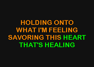 HOLDING ONTO
WHAT I'M FEELING

SAVORING THIS HEART
THAT'S HEALING