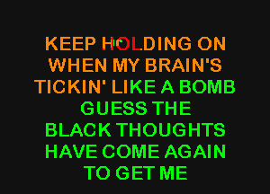 KEEP Hr .DING ON
WHEN MY BRAIN'S
TICKIN' LIKE A BOMB
GUESS THE
BLACK THOUGHTS
HAVE COME AGAIN
TO GET ME