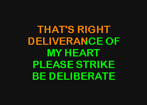 THAT'S RIGHT
DELIVERANCE OF
MY HEART
PLEASE STRIKE
BE DELIBERATE

g