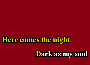 Here comes the night

Dark as my soul