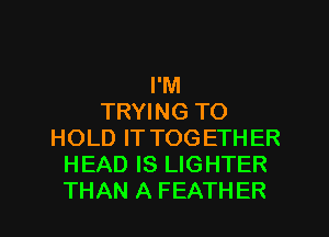 I'M
TRYING TO
HOLD IT TOGETHER
HEAD IS LIGHTER
THAN A FEATHER