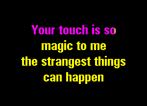 Your touch is so
magic to me

the strangest things
can happen