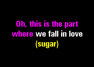 Oh, this is the part

where we fall in love
(sugar)