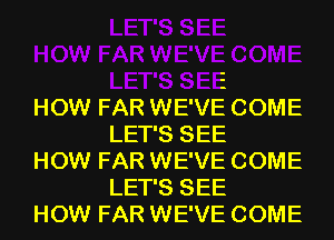 FAR WE'VE COME
LET'S SEE

HOW FAR WE'VE COME
LET'S SEE

HOW FAR WE'VE COME
LET'S SEE

HOW FAR WE'VE COME