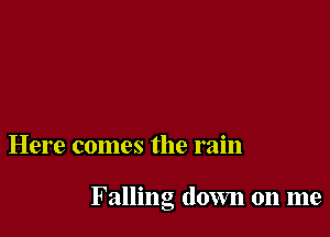 Here comes the rain

Falling down 011 me