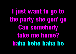 I just want to go to
the party she gon' go

Can somebody
take me home?
haha hehe haha ho