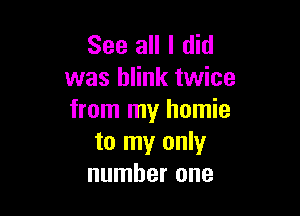 See all I did
was blink twice

from my homie
to my only
number one