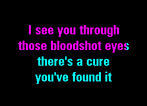 I see you through
those bloodshot eyes

there's a cure
you've found it
