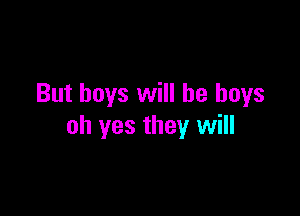 But boys will be boys

oh yes they will