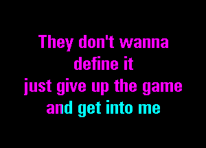 They don't wanna
define it

just give up the game
and get into me