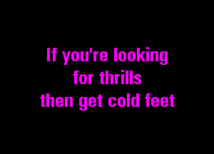If you're looking

for thrills
then get cold feet