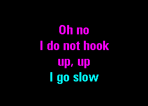 Oh no
I do not hook

up, up
I go slow