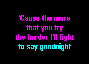 'Cause the more
that you try

the harder I'll fight
to say goodnight