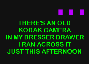 TH ERE'S AN OLD
KODAK CAMERA
IN MY DRESSER DRAWER
I RAN AC ROSS IT
JUST THIS AFTERNOON
