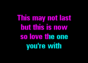 This may not last
but this is now

so love the one
you're with