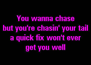 You wanna chase
but you're chasin' your tail

a quick fix won't ever
get you well