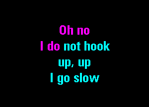 Oh no
I do not hook

up, up
I go slow