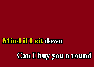 Mind if I sit down

Can I buy you a round