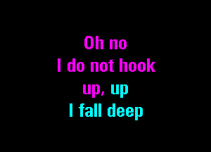 Oh no
I do not hook

up, up
I fall deep
