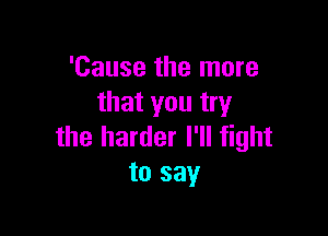 'Cause the more
that you try

the harder I'll fight
to say