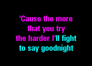 'Cause the more
that you try

the harder I'll fight
to say goodnight
