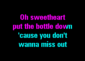 0h sweetheart
put the bottle down

'cause you don't
wanna miss out