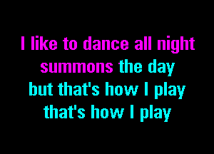 I like to dance all night
summons the day

but that's how I play
that's how I play