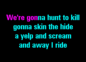 We're gonna hunt to kill
gonna skin the hide

a yelp and scream
and away I ride