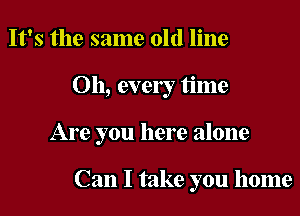It's the same old line

011, every time

Are you here alone

Can I take you home
