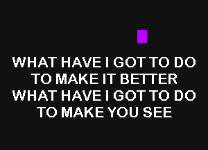 WHAT HAVE I GOT TO DO
TO MAKE IT BETTER
WHAT HAVE I GOT TO DO
TO MAKEYOU SEE