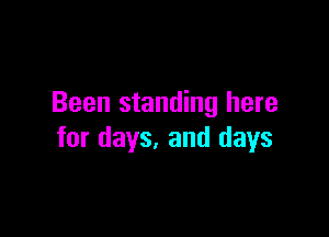 Been standing here

for days, and days
