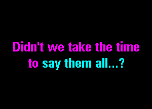 Didn't we take the time

to say them all...?