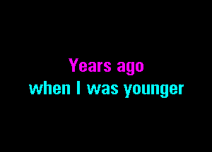 Years ago

when I was younger