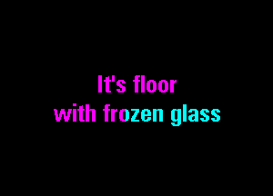 It's floor

with frozen glass