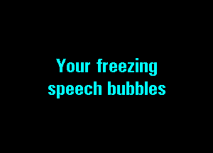 Your freezing

speech bubbles