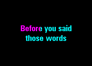 Before you said

those words