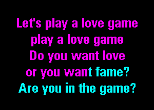 Let's play a love game
play a love game
Do you want love

or you want fame?

Are you in the game?