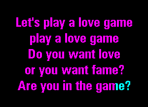 Let's play a love game
play a love game
Do you want love

or you want fame?

Are you in the game?
