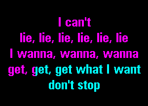 lcan1
lie, lie, lie, lie, lie, lie
I wanna, wanna, wanna
get, get, get what I want
don't stop