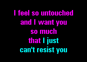 I feel so untouched
and I want you

so much
that I just
can't resist you